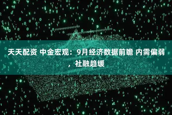 天天配资 中金宏观：9月经济数据前瞻 内需偏弱，社融趋缓