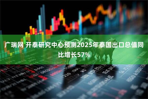 广瑞网 开泰研究中心预测2025年泰国出口总值同比增长57%