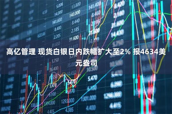 高亿管理 现货白银日内跌幅扩大至2% 报4634美元盎司
