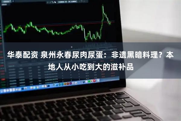 华泰配资 泉州永春尿肉尿蛋：非遗黑暗料理？本地人从小吃到大的滋补品