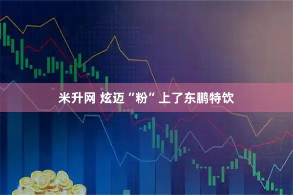 米升网 炫迈“粉”上了东鹏特饮