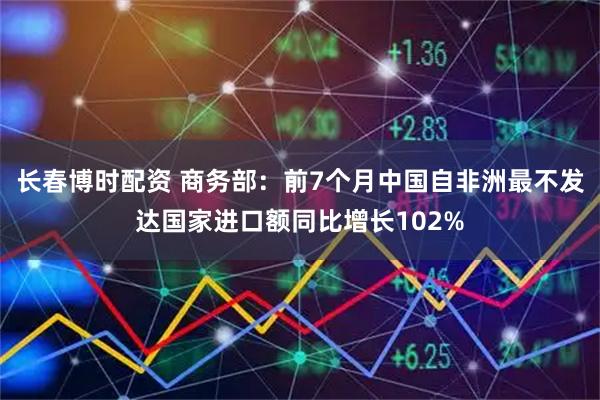 长春博时配资 商务部：前7个月中国自非洲最不发达国家进口额同比增长102%