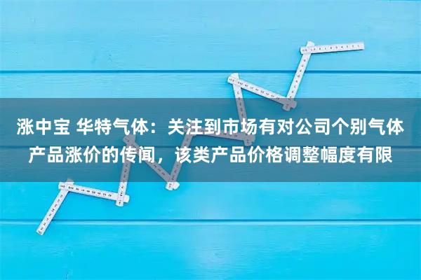 涨中宝 华特气体：关注到市场有对公司个别气体产品涨价的传闻，该类产品价格调整幅度有限