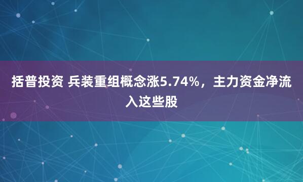 括普投资 兵装重组概念涨5.74%,主力资金净流入这些股