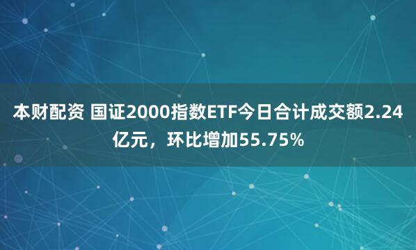 本财配资 国证2000指数ETF今日合计成交额2.24亿元,环比增加55.75%