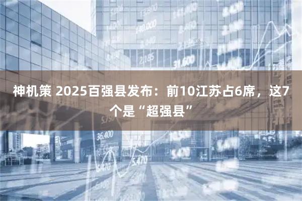 神机策 2025百强县发布:前10江苏占6席,这7个是“超强县”