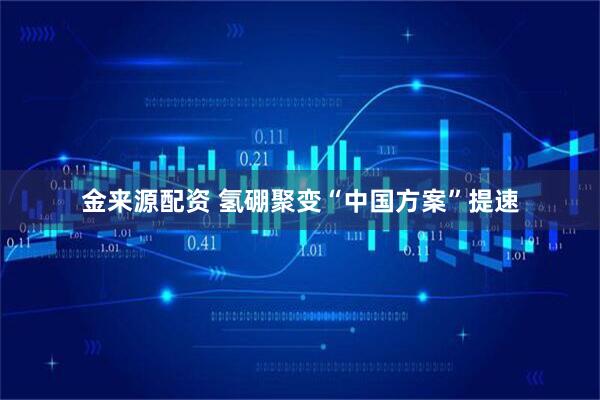 金来源配资 氢硼聚变“中国方案”提速